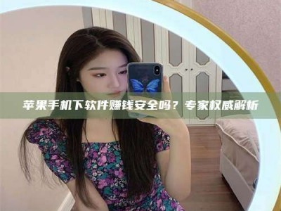 鹤壁苹果手机下软件赚钱安全吗？专家权威解析