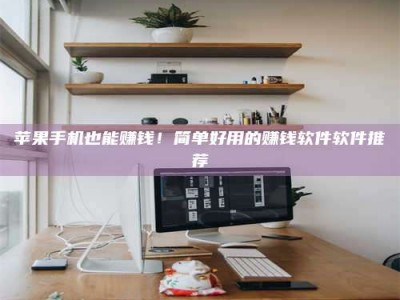 鹤壁苹果手机也能赚钱！简单好用的赚钱软件软件推荐