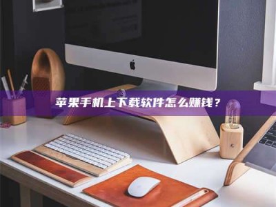 鹤壁苹果手机上下载软件怎么赚钱？