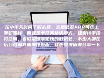 鹤壁花小半天时间了解市场，发现很多APP可线上兼职赚钱，而且是单任务结清模式，还支持零投资注册，看似是赚零花钱的好机会，不少人都在后台咨询具体操作流程，我也觉得值得分享一下~