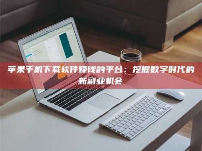 鹤壁苹果手机下载软件赚钱的平台：挖掘数字时代的新副业机会