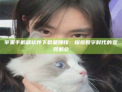 鹤壁苹果手机刷软件下载量赚钱：探索数字时代的变现机会